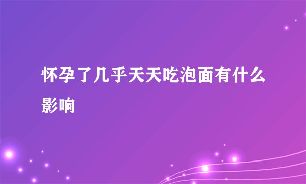 怀孕了几乎天天吃泡面有什么影响