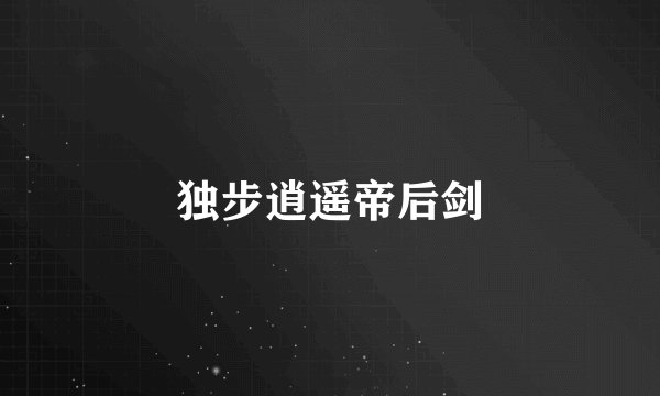 独步逍遥帝后剑