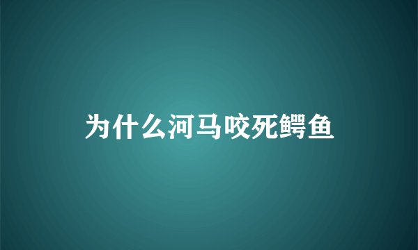 为什么河马咬死鳄鱼