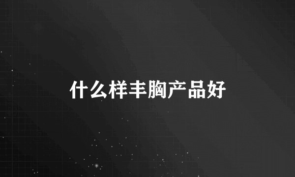 什么样丰胸产品好