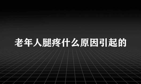 老年人腿疼什么原因引起的