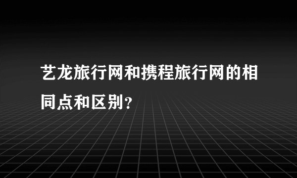 艺龙旅行网和携程旅行网的相同点和区别？