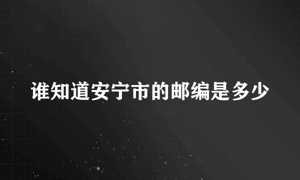 谁知道安宁市的邮编是多少