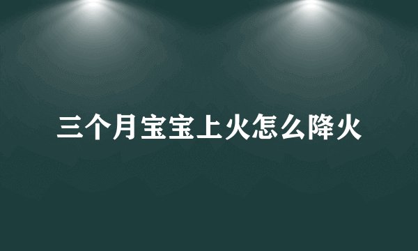 三个月宝宝上火怎么降火