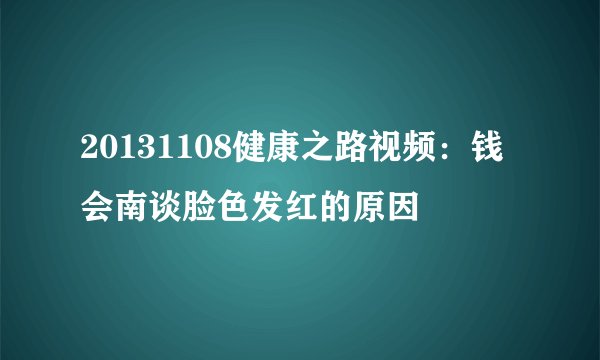 20131108健康之路视频：钱会南谈脸色发红的原因
