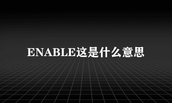 ENABLE这是什么意思