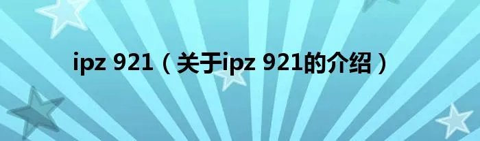 ipz 921(关于ipz 921的介绍)