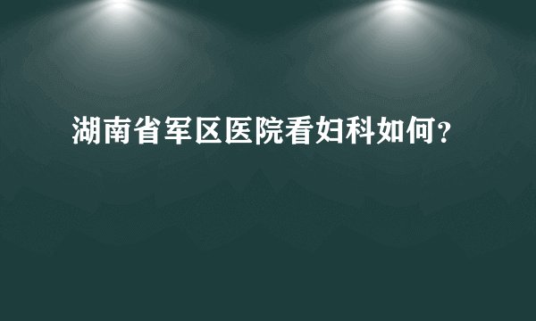 湖南省军区医院看妇科如何？