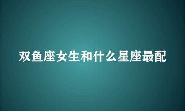 双鱼座女生和什么星座最配