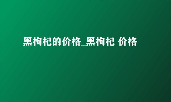 黑枸杞的价格_黑枸杞 价格