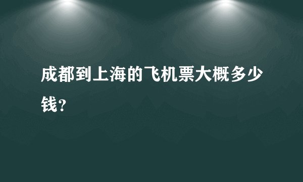成都到上海的飞机票大概多少钱?