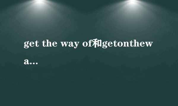 get the way of和getonthewayof还有getinthewayof各有什么意思?