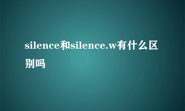 silence和silence.w有什么区别吗