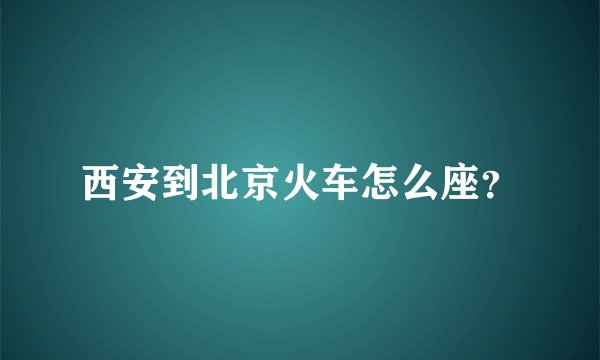 西安到北京火车怎么座？