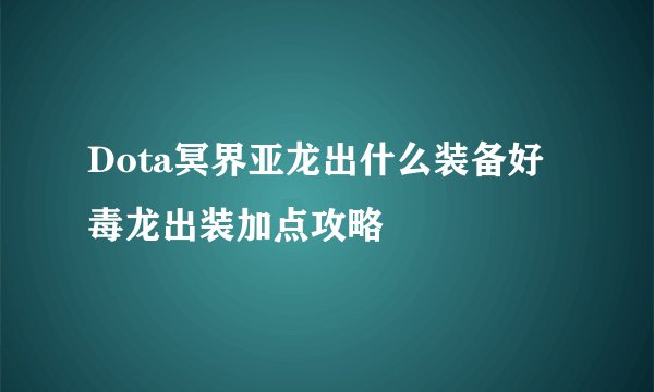 Dota冥界亚龙出什么装备好 毒龙出装加点攻略