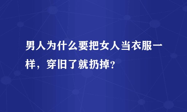 男人为什么要把女人当衣服一样，穿旧了就扔掉？