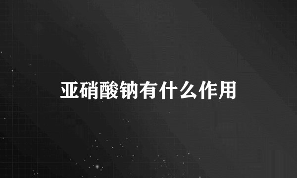 亚硝酸钠有什么作用