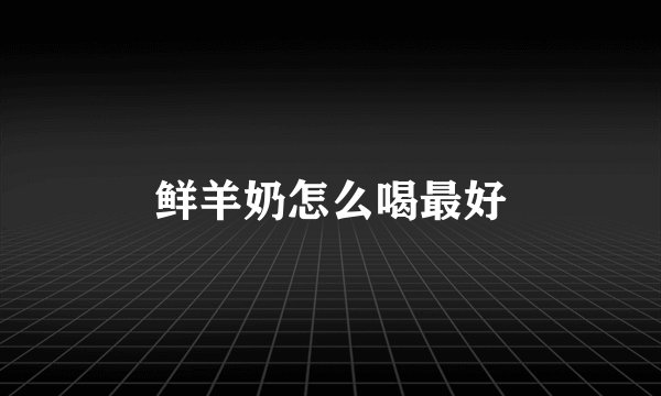 鲜羊奶怎么喝最好