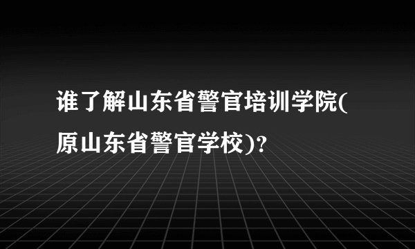谁了解山东省警官培训学院(原山东省警官学校)？