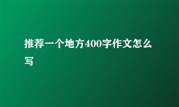 推荐一个地方400字作文怎么写