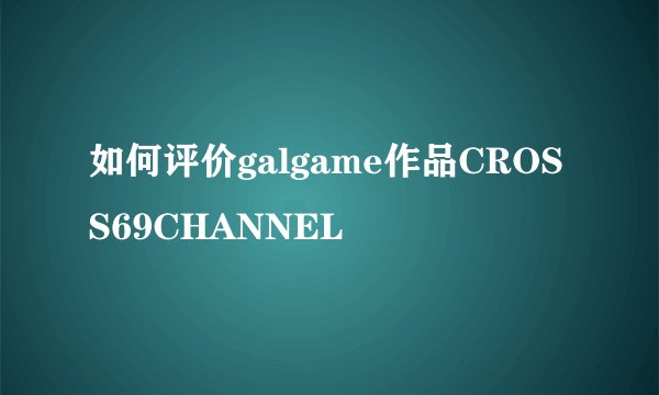 如何评价galgame作品CROSS69CHANNEL