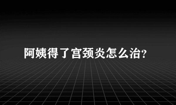 阿姨得了宫颈炎怎么治？