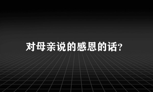 对母亲说的感恩的话？