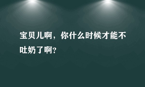 宝贝儿啊，你什么时候才能不吐奶了啊？