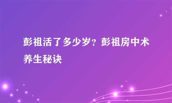 彭祖活了多少岁？彭祖房中术养生秘诀