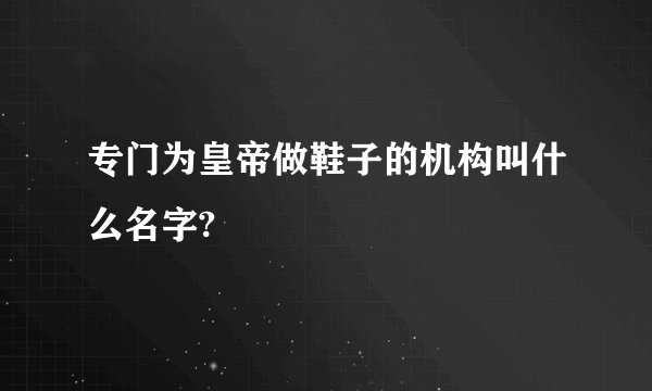 专门为皇帝做鞋子的机构叫什么名字?