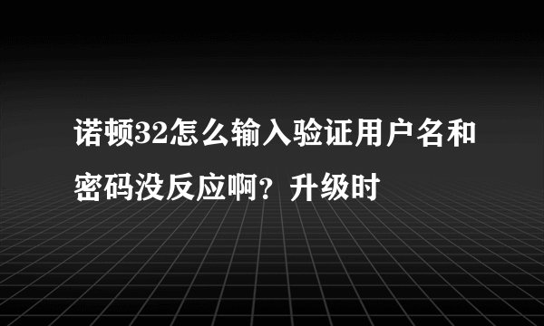 诺顿32怎么输入验证用户名和密码没反应啊?升级时