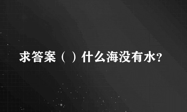 求答案（）什么海没有水？