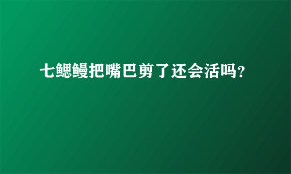 七鳃鳗把嘴巴剪了还会活吗？