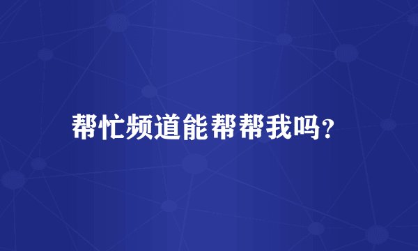 帮忙频道能帮帮我吗？