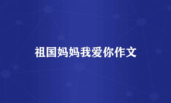 祖国妈妈我爱你作文