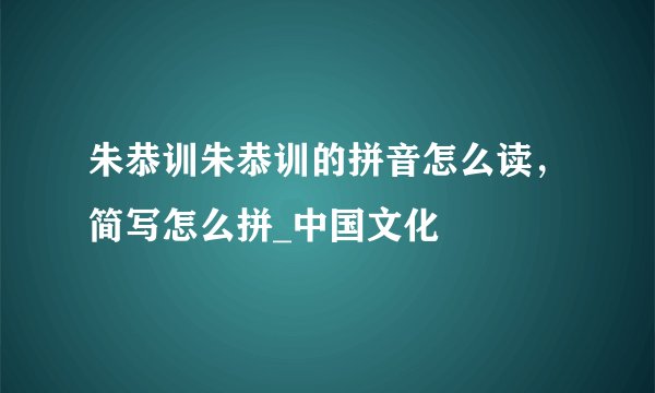 朱恭训朱恭训的拼音怎么读，简写怎么拼_中国文化