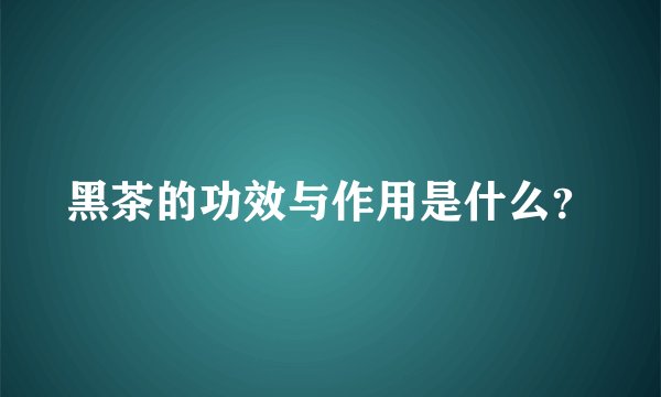 黑茶的功效与作用是什么？