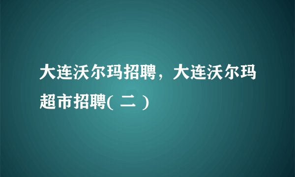 大连沃尔玛招聘，大连沃尔玛超市招聘( 二 )