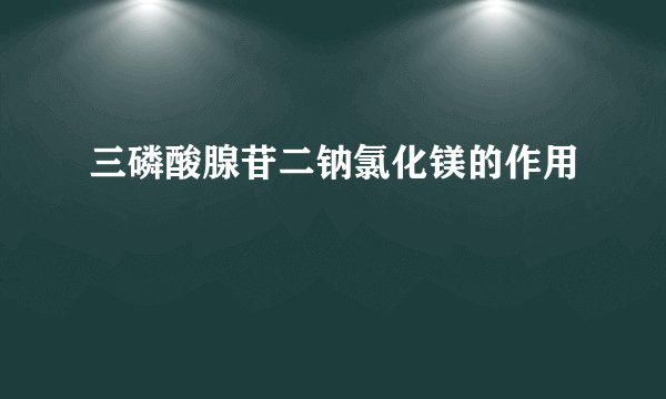 三磷酸腺苷二钠氯化镁的作用