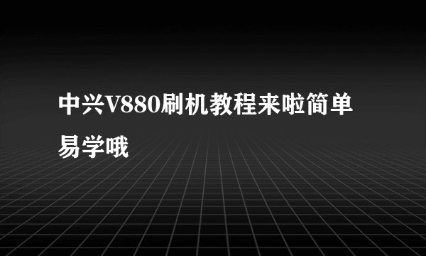 中兴V880刷机教程来啦简单易学哦