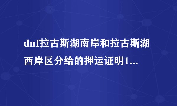 dnf拉古斯湖南岸和拉古斯湖西岸区分给的押运证明1样？？如果不1样各给多少