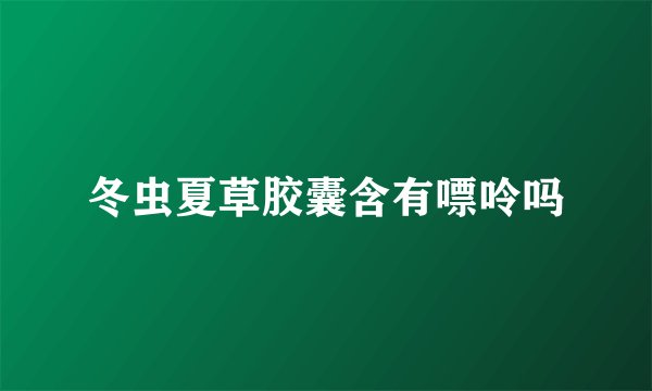 冬虫夏草胶囊含有嘌呤吗