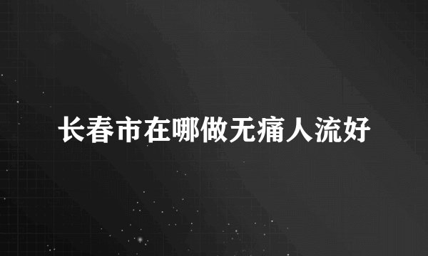 长春市在哪做无痛人流好