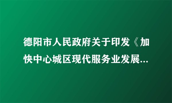 德阳市人民政府关于印发《加快中心城区现代服务业发展若干政策的