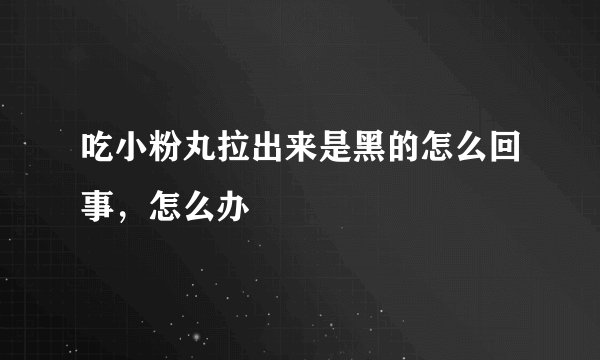 吃小粉丸拉出来是黑的怎么回事，怎么办