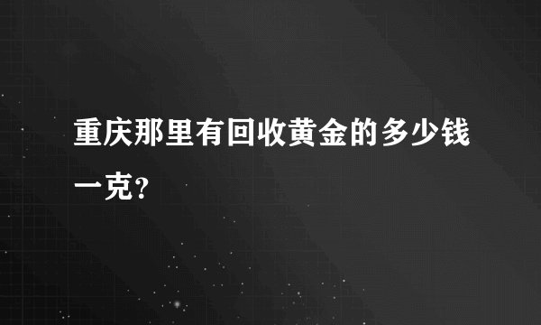 重庆那里有回收黄金的多少钱一克？