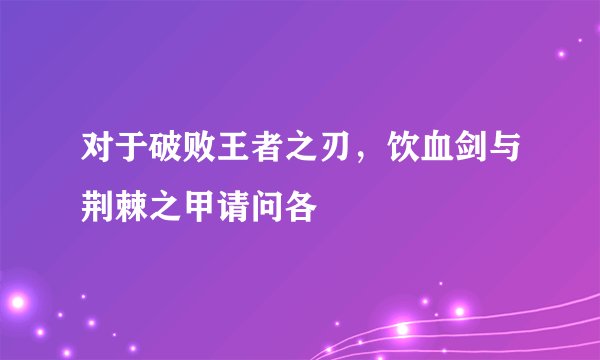 对于破败王者之刃，饮血剑与荆棘之甲请问各