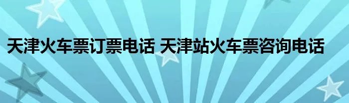 天津火车票订票电话 天津站火车票咨询电话