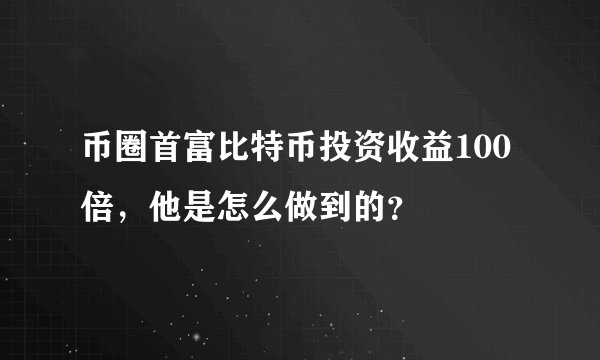 币圈首富比特币投资收益100倍，他是怎么做到的？