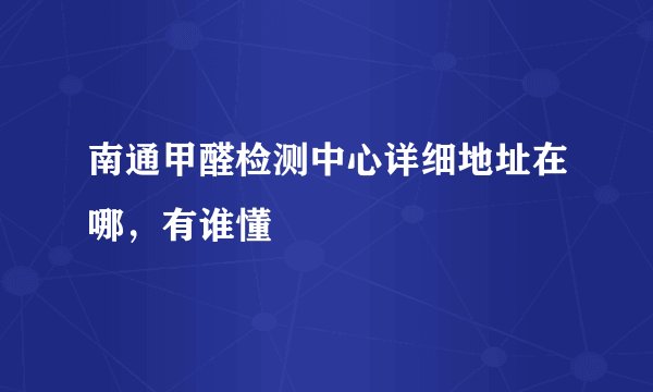 南通甲醛检测中心详细地址在哪,有谁懂